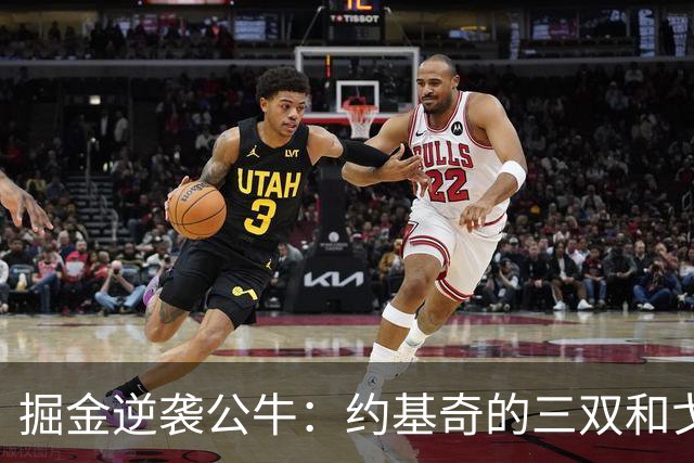 掘金逆袭公牛：约基奇的三双和戈登的火力无敌
